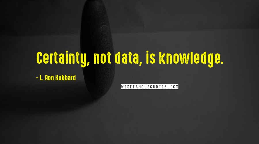 L. Ron Hubbard Quotes: Certainty, not data, is knowledge.