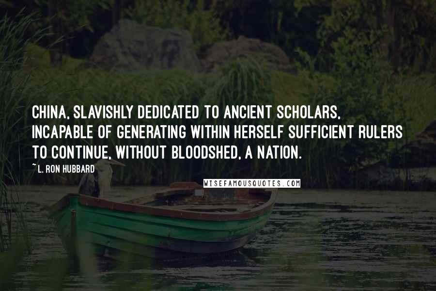 L. Ron Hubbard Quotes: China, slavishly dedicated to ancient scholars, incapable of generating within herself sufficient rulers to continue, without bloodshed, a nation.