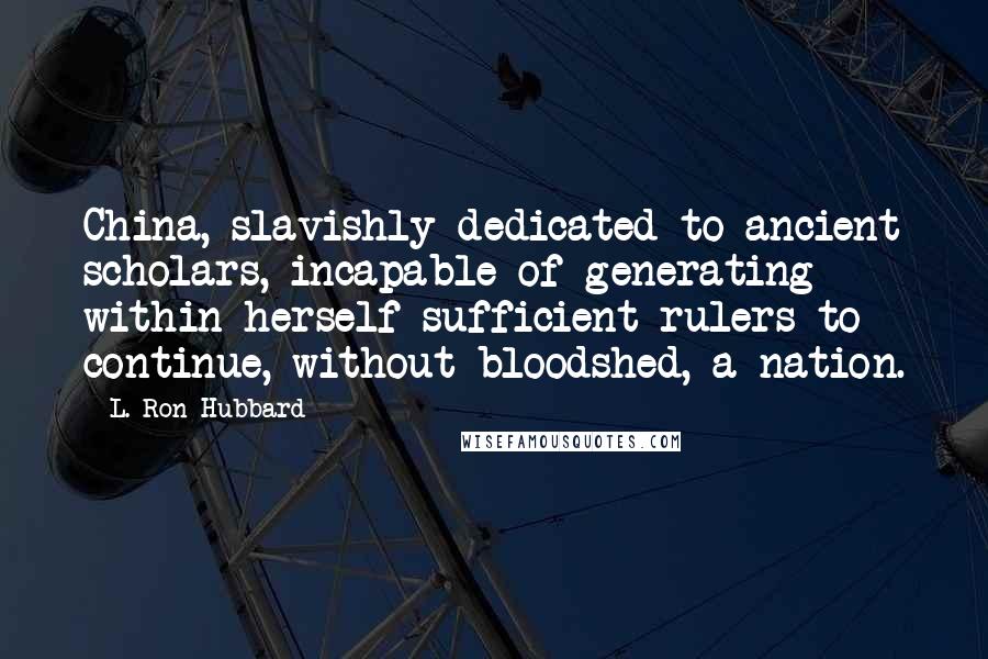 L. Ron Hubbard Quotes: China, slavishly dedicated to ancient scholars, incapable of generating within herself sufficient rulers to continue, without bloodshed, a nation.