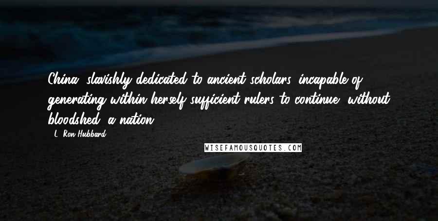 L. Ron Hubbard Quotes: China, slavishly dedicated to ancient scholars, incapable of generating within herself sufficient rulers to continue, without bloodshed, a nation.