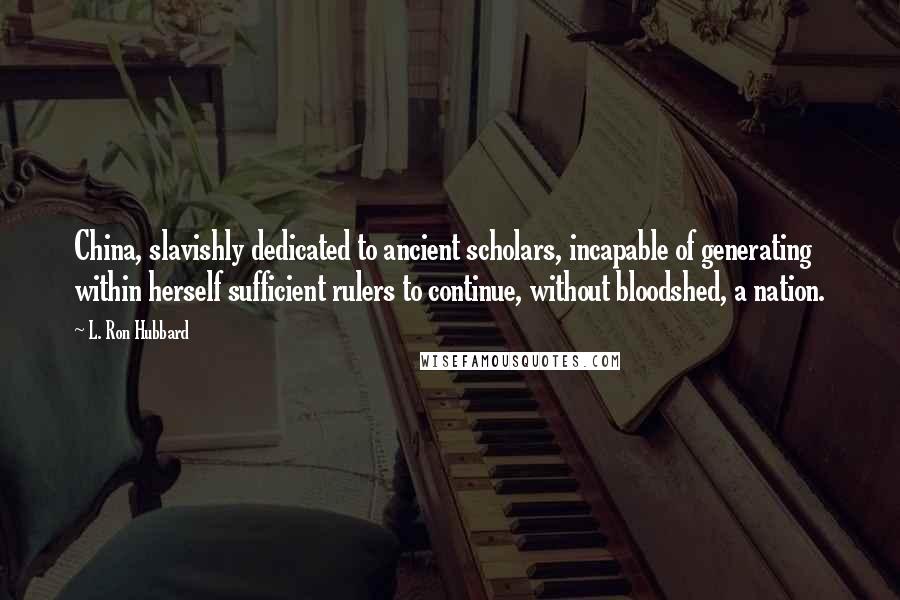 L. Ron Hubbard Quotes: China, slavishly dedicated to ancient scholars, incapable of generating within herself sufficient rulers to continue, without bloodshed, a nation.