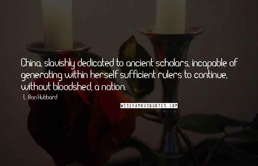 L. Ron Hubbard Quotes: China, slavishly dedicated to ancient scholars, incapable of generating within herself sufficient rulers to continue, without bloodshed, a nation.