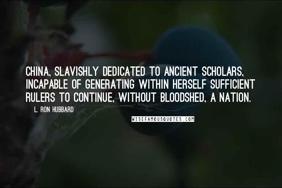 L. Ron Hubbard Quotes: China, slavishly dedicated to ancient scholars, incapable of generating within herself sufficient rulers to continue, without bloodshed, a nation.