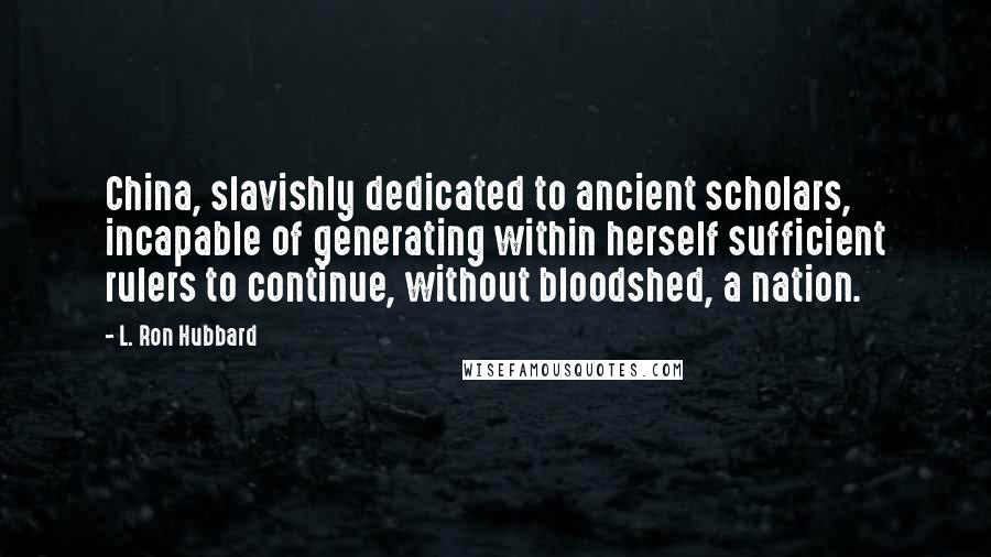 L. Ron Hubbard Quotes: China, slavishly dedicated to ancient scholars, incapable of generating within herself sufficient rulers to continue, without bloodshed, a nation.