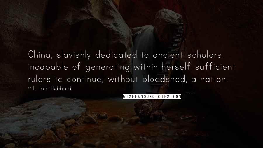 L. Ron Hubbard Quotes: China, slavishly dedicated to ancient scholars, incapable of generating within herself sufficient rulers to continue, without bloodshed, a nation.