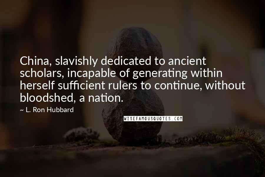 L. Ron Hubbard Quotes: China, slavishly dedicated to ancient scholars, incapable of generating within herself sufficient rulers to continue, without bloodshed, a nation.