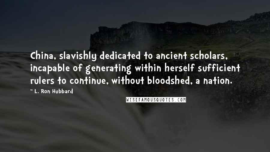 L. Ron Hubbard Quotes: China, slavishly dedicated to ancient scholars, incapable of generating within herself sufficient rulers to continue, without bloodshed, a nation.