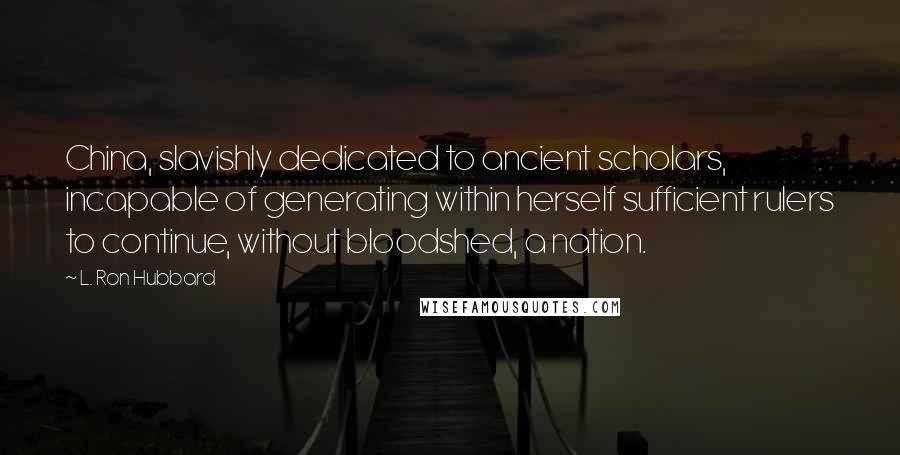 L. Ron Hubbard Quotes: China, slavishly dedicated to ancient scholars, incapable of generating within herself sufficient rulers to continue, without bloodshed, a nation.