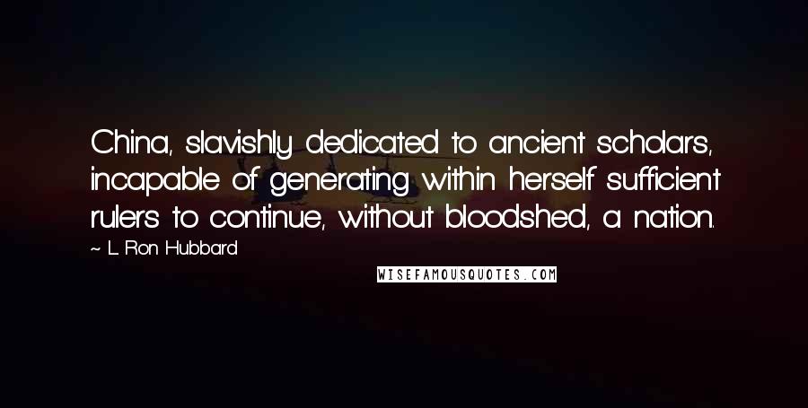 L. Ron Hubbard Quotes: China, slavishly dedicated to ancient scholars, incapable of generating within herself sufficient rulers to continue, without bloodshed, a nation.