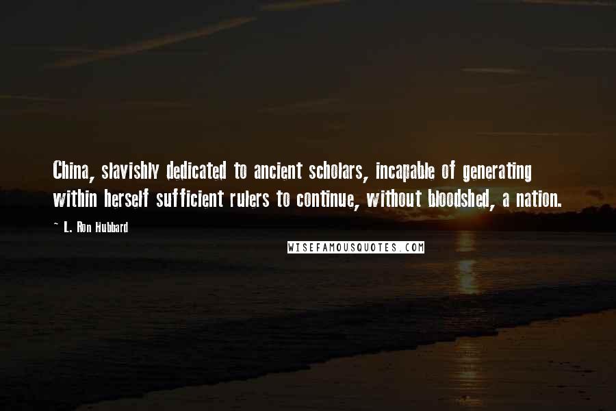 L. Ron Hubbard Quotes: China, slavishly dedicated to ancient scholars, incapable of generating within herself sufficient rulers to continue, without bloodshed, a nation.