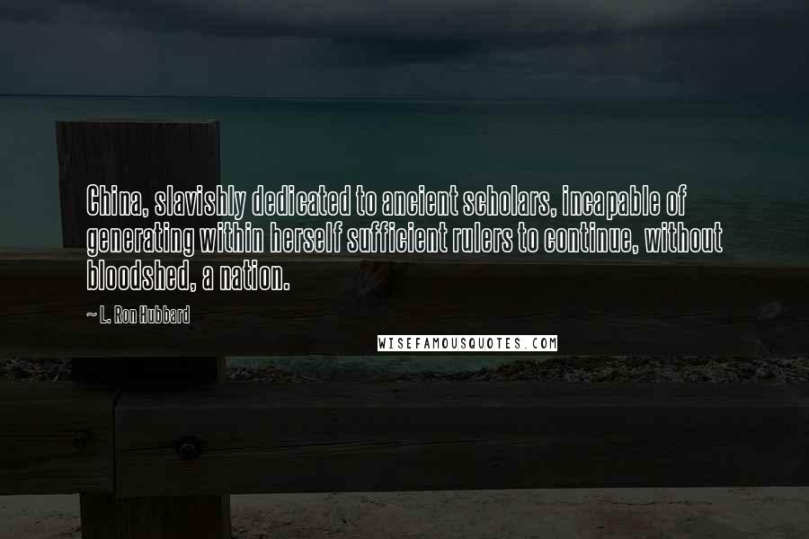 L. Ron Hubbard Quotes: China, slavishly dedicated to ancient scholars, incapable of generating within herself sufficient rulers to continue, without bloodshed, a nation.