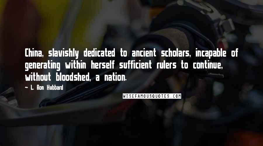 L. Ron Hubbard Quotes: China, slavishly dedicated to ancient scholars, incapable of generating within herself sufficient rulers to continue, without bloodshed, a nation.