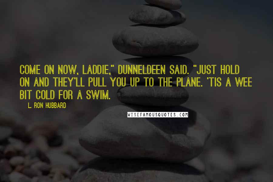 L. Ron Hubbard Quotes: Come on now, laddie," Dunneldeen said. "Just hold on and they'll pull you up to the plane. 'Tis a wee bit cold for a swim.