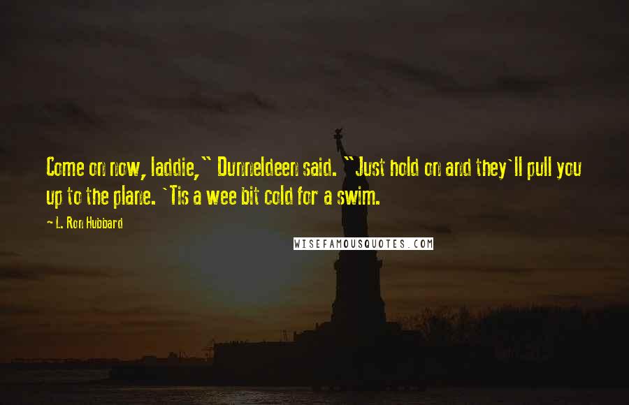 L. Ron Hubbard Quotes: Come on now, laddie," Dunneldeen said. "Just hold on and they'll pull you up to the plane. 'Tis a wee bit cold for a swim.