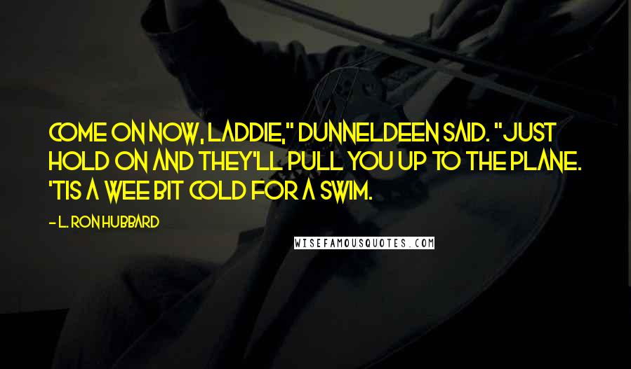 L. Ron Hubbard Quotes: Come on now, laddie," Dunneldeen said. "Just hold on and they'll pull you up to the plane. 'Tis a wee bit cold for a swim.