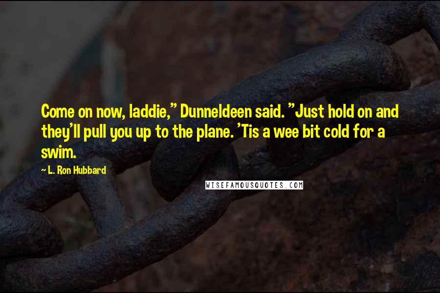 L. Ron Hubbard Quotes: Come on now, laddie," Dunneldeen said. "Just hold on and they'll pull you up to the plane. 'Tis a wee bit cold for a swim.