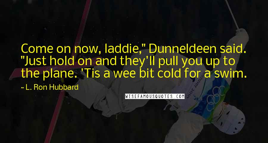 L. Ron Hubbard Quotes: Come on now, laddie," Dunneldeen said. "Just hold on and they'll pull you up to the plane. 'Tis a wee bit cold for a swim.