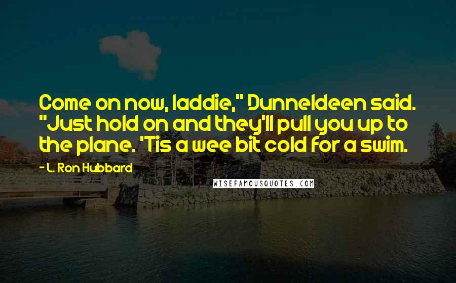 L. Ron Hubbard Quotes: Come on now, laddie," Dunneldeen said. "Just hold on and they'll pull you up to the plane. 'Tis a wee bit cold for a swim.