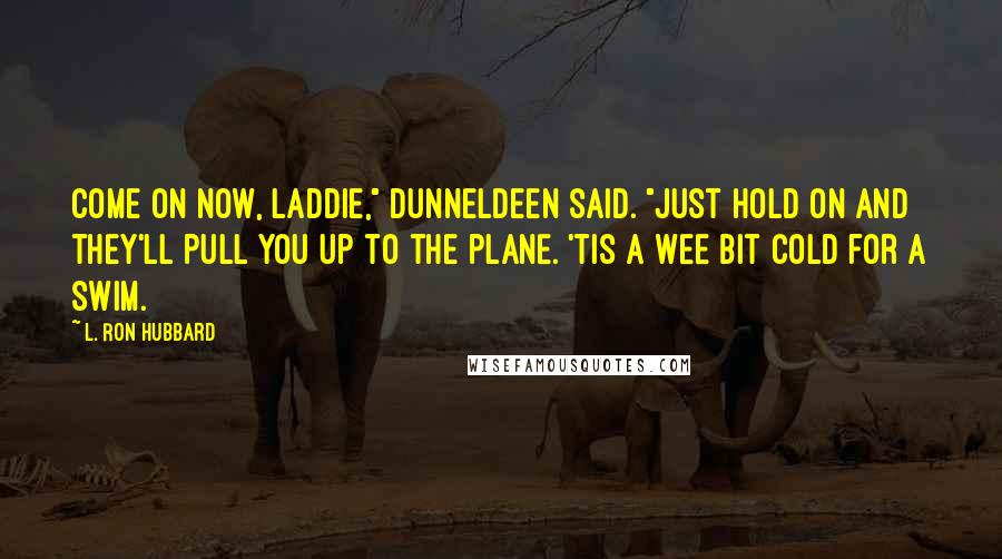 L. Ron Hubbard Quotes: Come on now, laddie," Dunneldeen said. "Just hold on and they'll pull you up to the plane. 'Tis a wee bit cold for a swim.