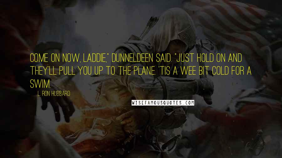L. Ron Hubbard Quotes: Come on now, laddie," Dunneldeen said. "Just hold on and they'll pull you up to the plane. 'Tis a wee bit cold for a swim.