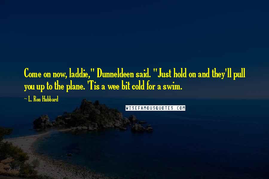 L. Ron Hubbard Quotes: Come on now, laddie," Dunneldeen said. "Just hold on and they'll pull you up to the plane. 'Tis a wee bit cold for a swim.