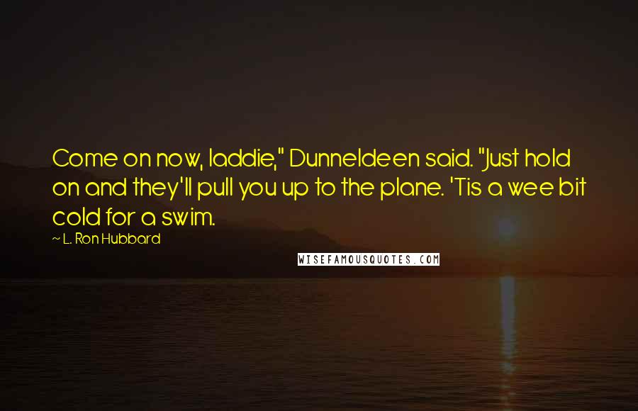 L. Ron Hubbard Quotes: Come on now, laddie," Dunneldeen said. "Just hold on and they'll pull you up to the plane. 'Tis a wee bit cold for a swim.