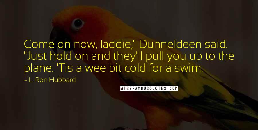 L. Ron Hubbard Quotes: Come on now, laddie," Dunneldeen said. "Just hold on and they'll pull you up to the plane. 'Tis a wee bit cold for a swim.