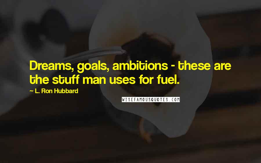 L. Ron Hubbard Quotes: Dreams, goals, ambitions - these are the stuff man uses for fuel.