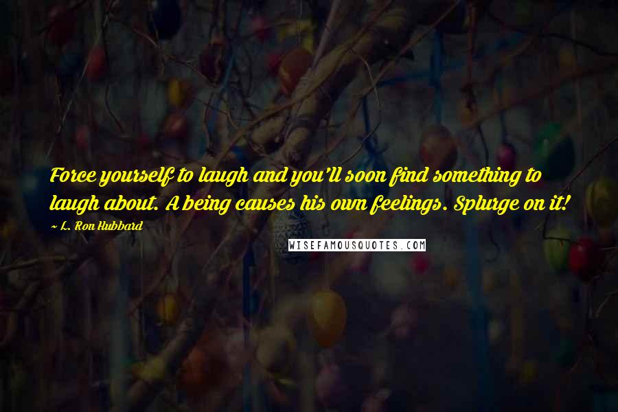 L. Ron Hubbard Quotes: Force yourself to laugh and you'll soon find something to laugh about. A being causes his own feelings. Splurge on it!