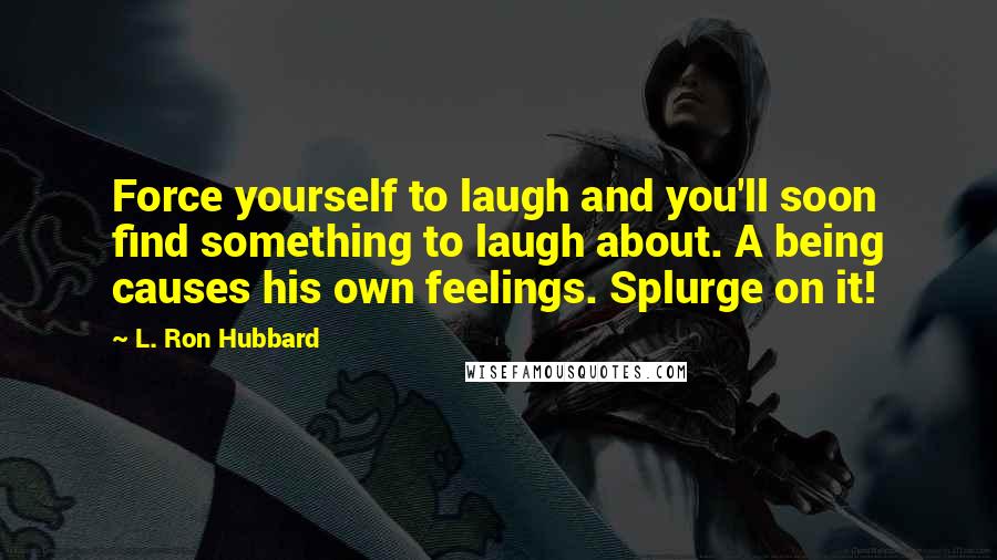 L. Ron Hubbard Quotes: Force yourself to laugh and you'll soon find something to laugh about. A being causes his own feelings. Splurge on it!