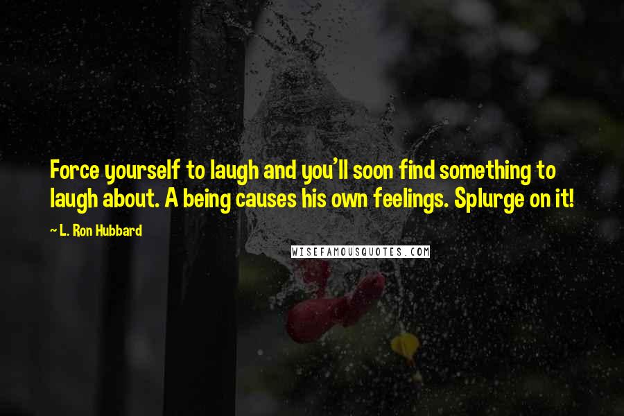 L. Ron Hubbard Quotes: Force yourself to laugh and you'll soon find something to laugh about. A being causes his own feelings. Splurge on it!