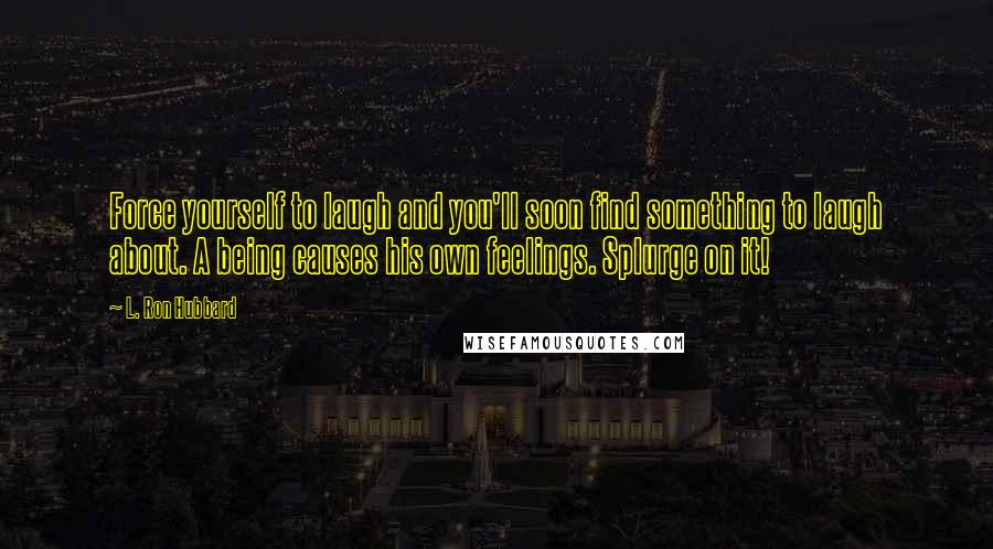 L. Ron Hubbard Quotes: Force yourself to laugh and you'll soon find something to laugh about. A being causes his own feelings. Splurge on it!