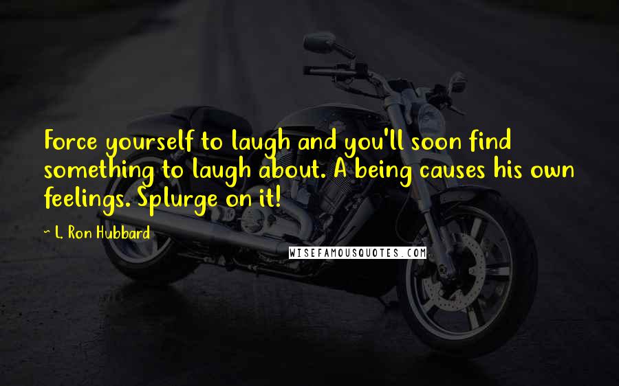 L. Ron Hubbard Quotes: Force yourself to laugh and you'll soon find something to laugh about. A being causes his own feelings. Splurge on it!
