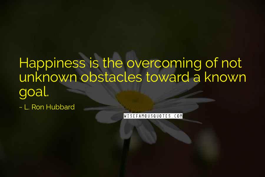 L. Ron Hubbard Quotes: Happiness is the overcoming of not unknown obstacles toward a known goal.
