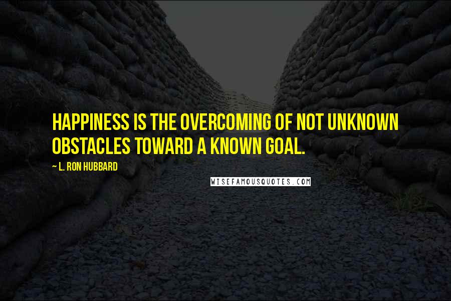 L. Ron Hubbard Quotes: Happiness is the overcoming of not unknown obstacles toward a known goal.