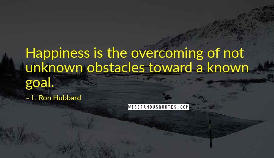 L. Ron Hubbard Quotes: Happiness is the overcoming of not unknown obstacles toward a known goal.