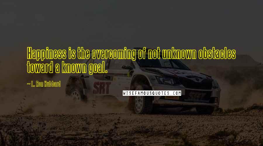 L. Ron Hubbard Quotes: Happiness is the overcoming of not unknown obstacles toward a known goal.