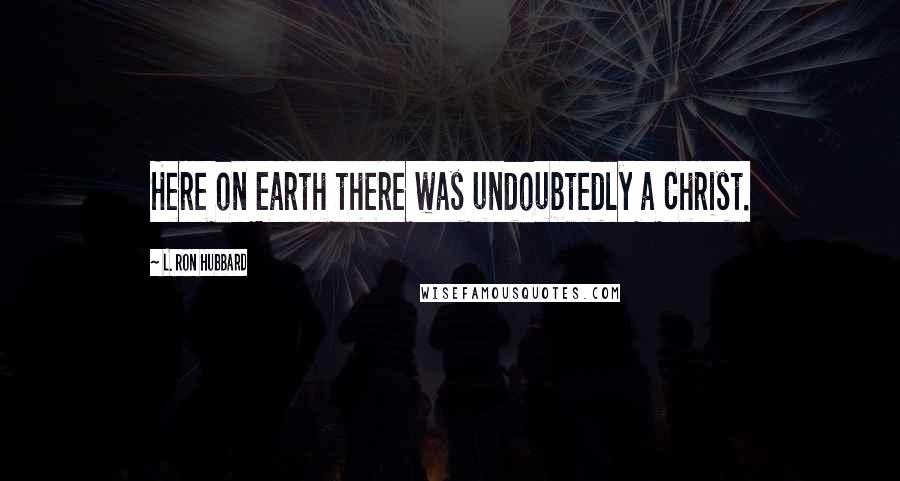 L. Ron Hubbard Quotes: Here on Earth there was undoubtedly a Christ.