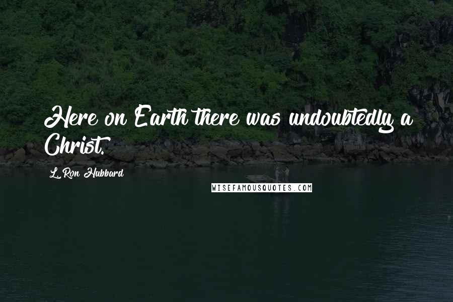 L. Ron Hubbard Quotes: Here on Earth there was undoubtedly a Christ.