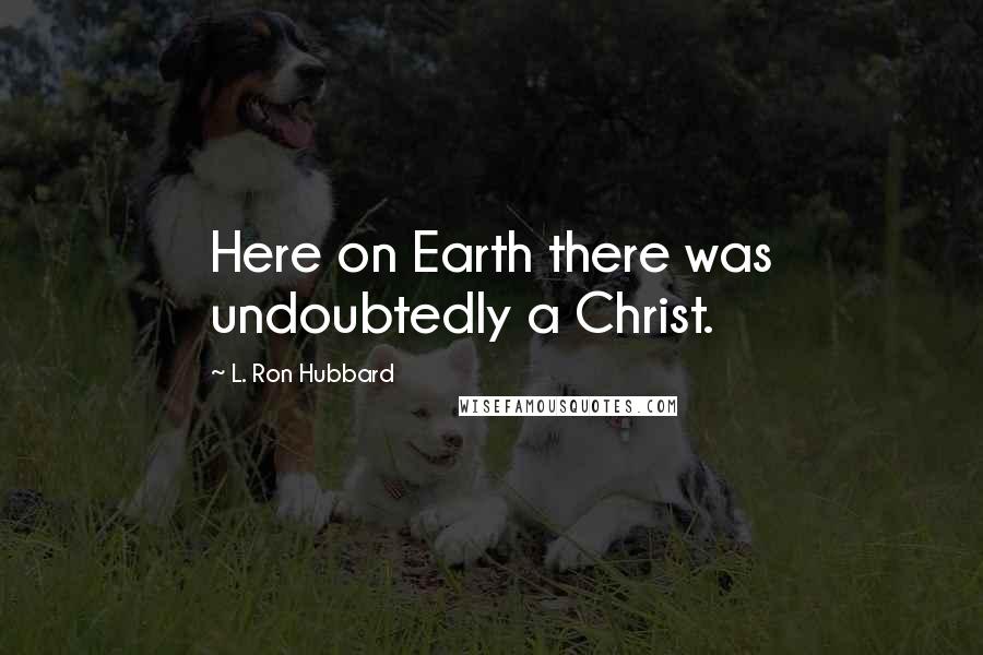 L. Ron Hubbard Quotes: Here on Earth there was undoubtedly a Christ.