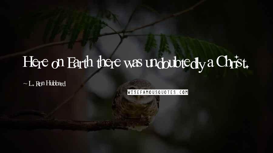 L. Ron Hubbard Quotes: Here on Earth there was undoubtedly a Christ.