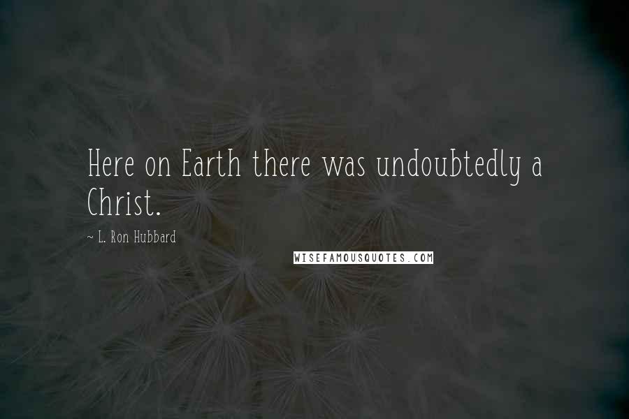 L. Ron Hubbard Quotes: Here on Earth there was undoubtedly a Christ.