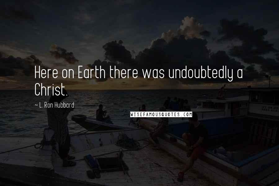 L. Ron Hubbard Quotes: Here on Earth there was undoubtedly a Christ.