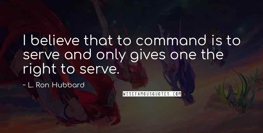 L. Ron Hubbard Quotes: I believe that to command is to serve and only gives one the right to serve.