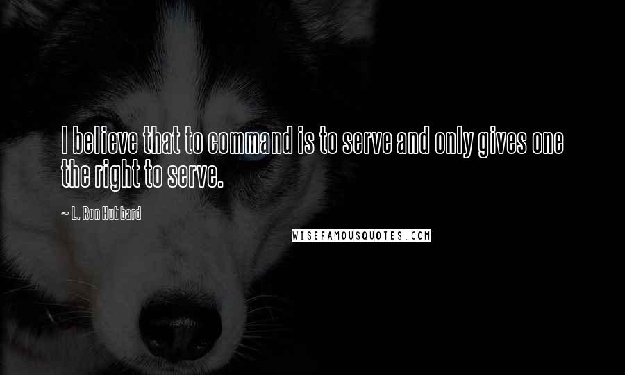 L. Ron Hubbard Quotes: I believe that to command is to serve and only gives one the right to serve.