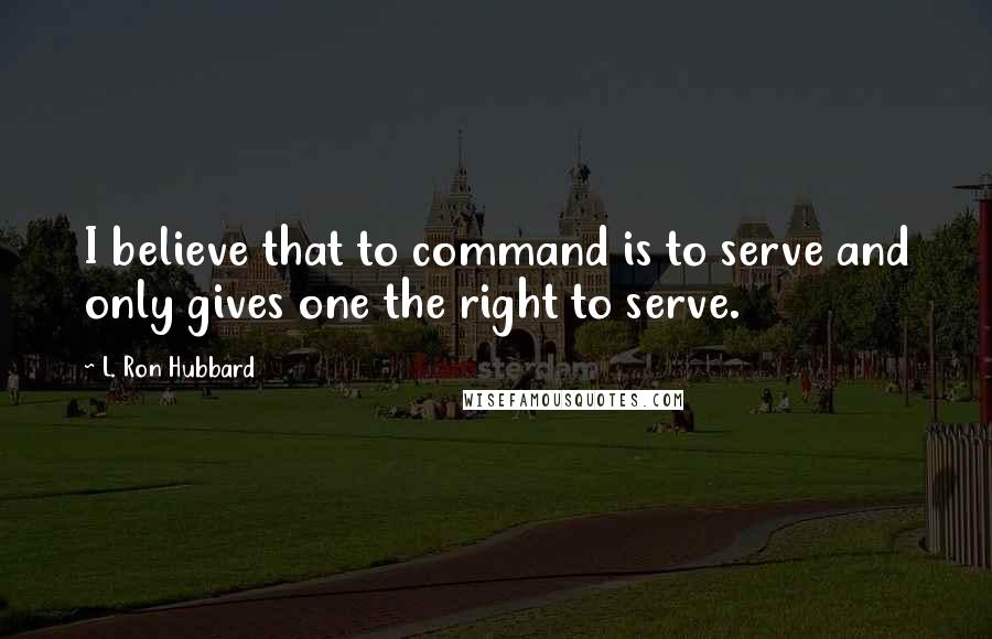 L. Ron Hubbard Quotes: I believe that to command is to serve and only gives one the right to serve.