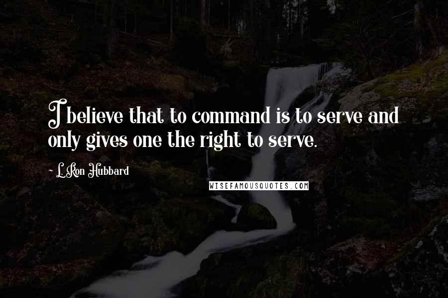 L. Ron Hubbard Quotes: I believe that to command is to serve and only gives one the right to serve.