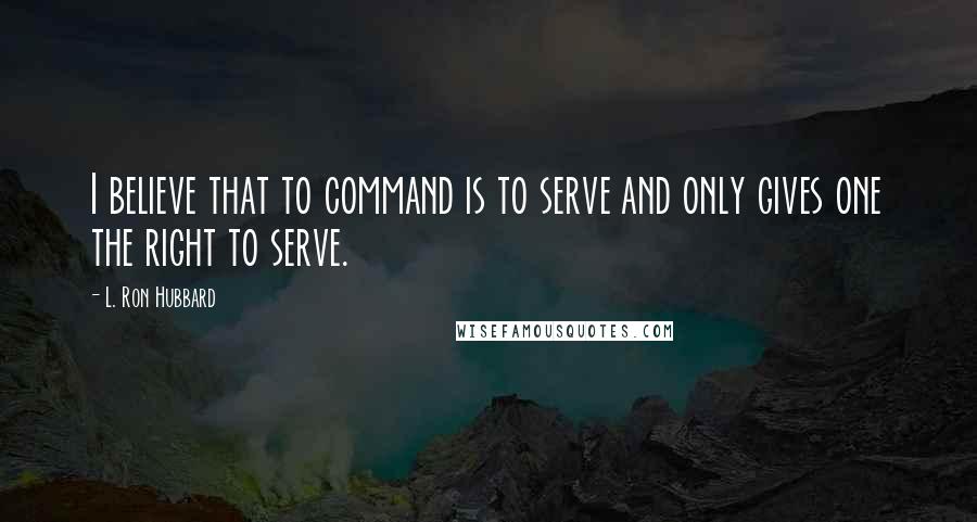 L. Ron Hubbard Quotes: I believe that to command is to serve and only gives one the right to serve.