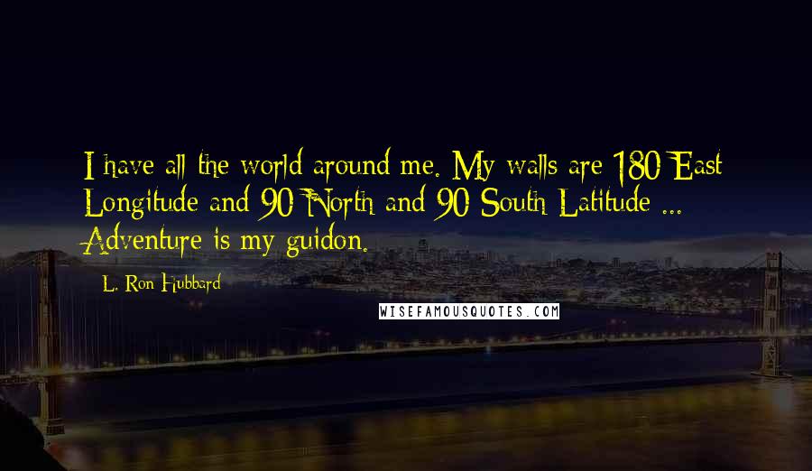 L. Ron Hubbard Quotes: I have all the world around me. My walls are 180 East Longitude and 90 North and 90 South Latitude ... Adventure is my guidon.