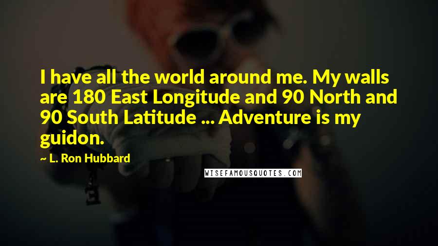 L. Ron Hubbard Quotes: I have all the world around me. My walls are 180 East Longitude and 90 North and 90 South Latitude ... Adventure is my guidon.